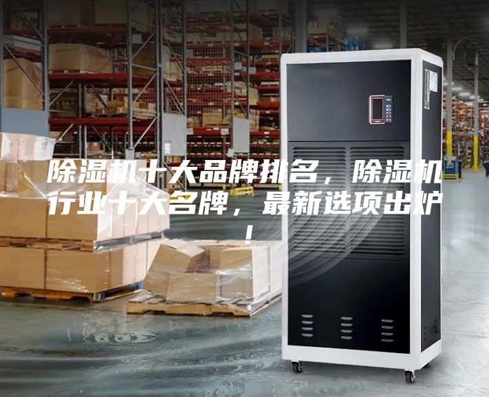 除湿机十大品牌排名，除湿机行业十大名牌，最新选项出炉！