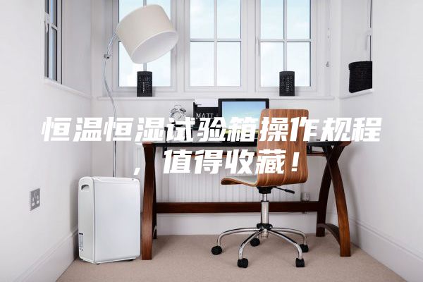 恒温恒湿试验箱操作规程，值得收藏！
