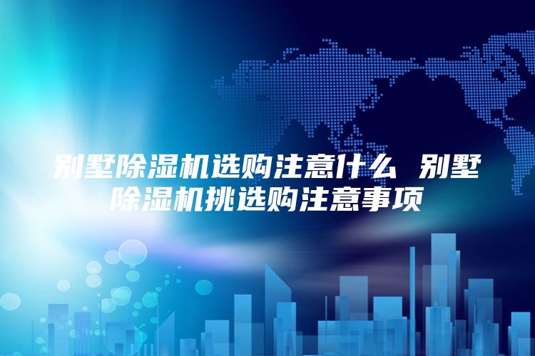 别墅除湿机选购注意什么 别墅除湿机挑选购注意事项
