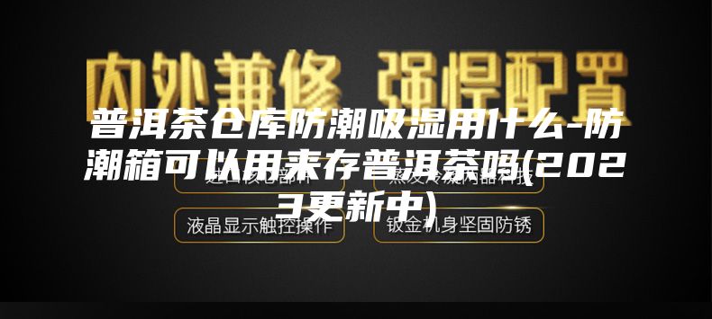 普洱茶仓库防潮吸湿用什么-防潮箱可以用来存普洱茶吗(2023更新中)