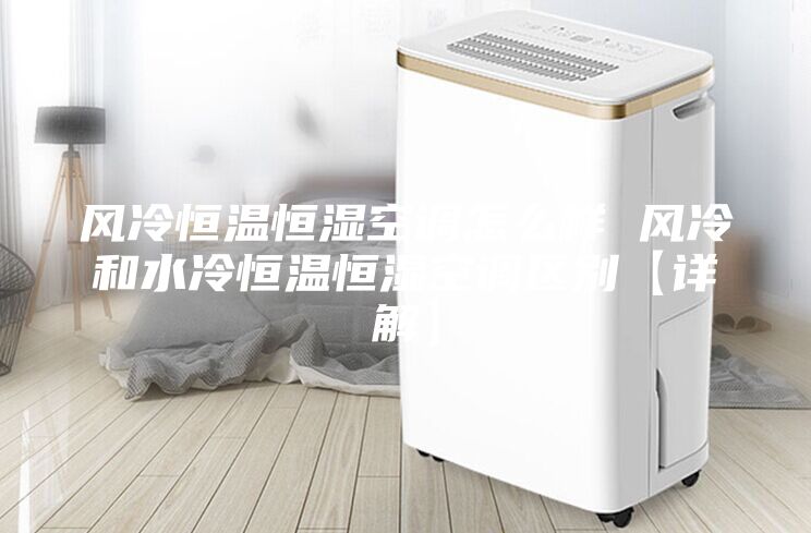 风冷恒温恒湿空调怎么样 风冷和水冷恒温恒湿空调区别【详解】