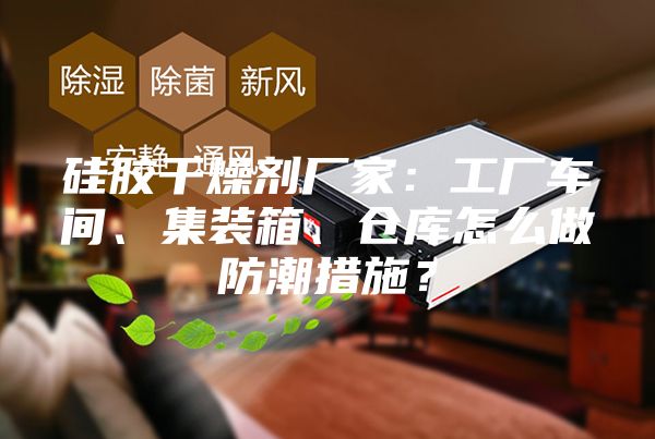 硅胶干燥剂厂家：工厂车间、集装箱、仓库怎么做防潮措施？