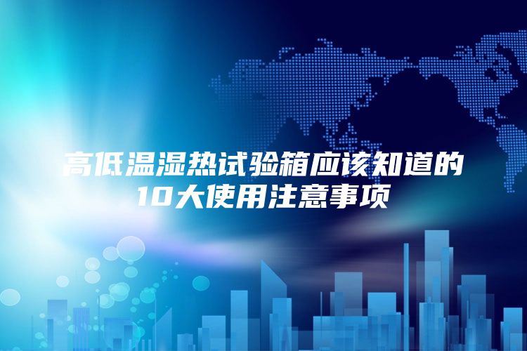高低温湿热试验箱应该知道的10大使用注意事项