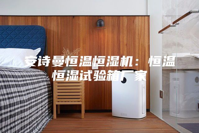 安诗曼恒温恒湿机：恒温恒湿试验箱厂家