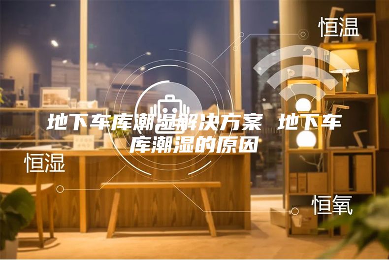 地下车库潮湿解决方案 地下车库潮湿的原因