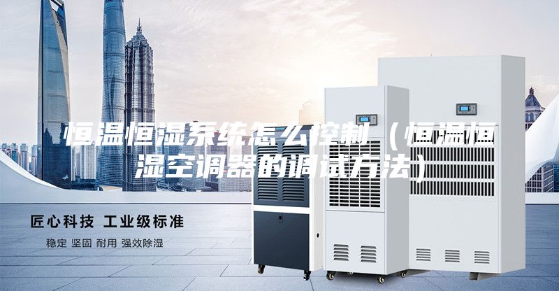 恒温恒湿系统怎么控制（恒温恒湿空调器的调试方法）