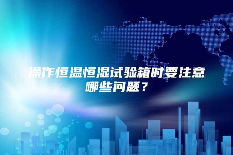 操作恒温恒湿试验箱时要注意哪些问题？