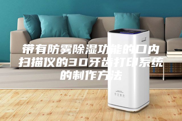 带有防雾除湿功能的口内扫描仪的3D牙齿打印系统的制作方法