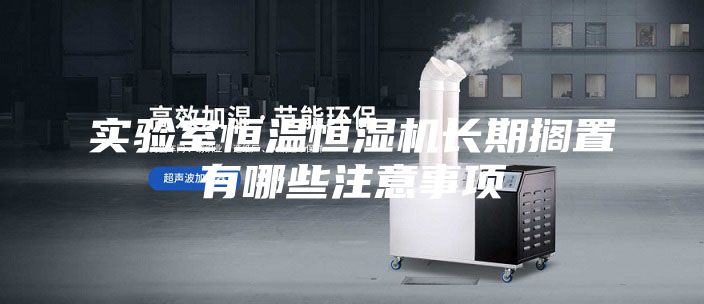 实验室恒温恒湿机长期搁置有哪些注意事项