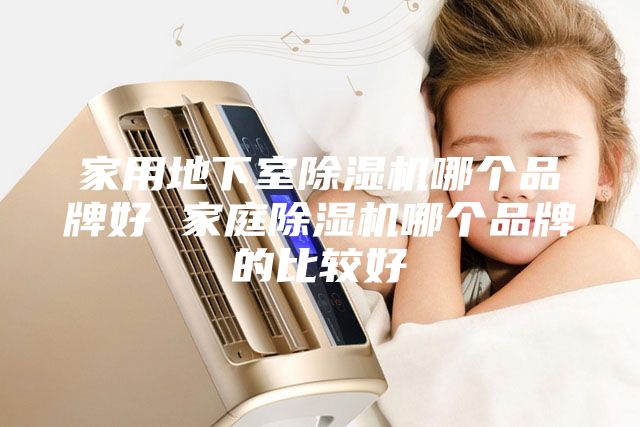 家用地下室除湿机哪个品牌好 家庭除湿机哪个品牌的比较好