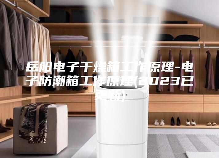 岳阳电子干燥箱工作原理-电子防潮箱工作原理(2023已更新)