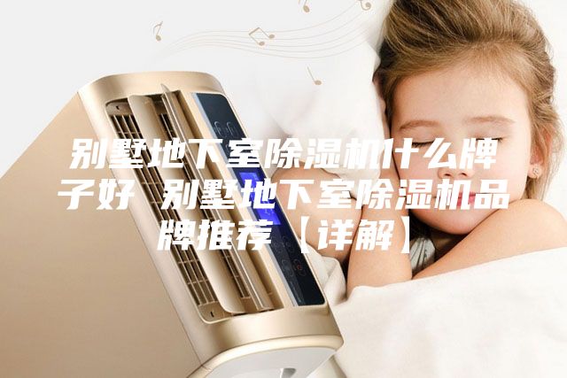 别墅地下室除湿机什么牌子好 别墅地下室除湿机品牌推荐【详解】
