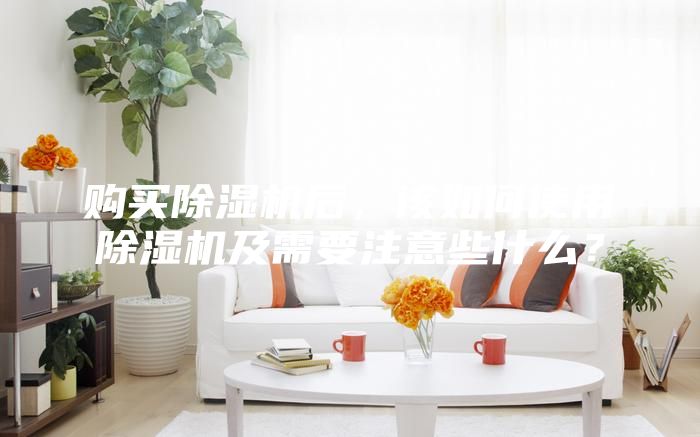 购买除湿机后，该如何使用除湿机及需要注意些什么？
