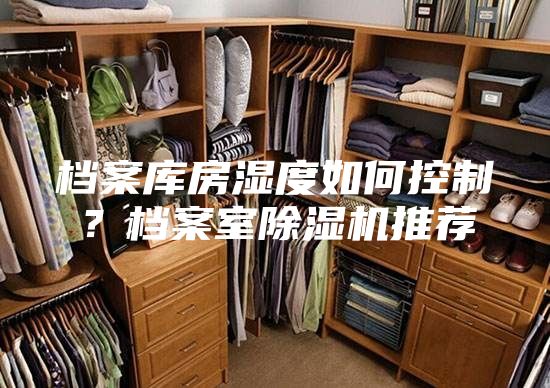 档案库房湿度如何控制？档案室除湿机推荐