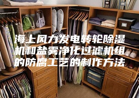 海上风力发电转轮除湿机和盐雾净化过滤机组的防腐工艺的制作方法