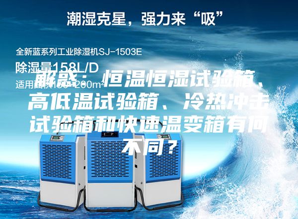 解惑:恒温恒湿试验箱、高低温试验箱、冷热冲击试验箱和快速温变箱有何不同?