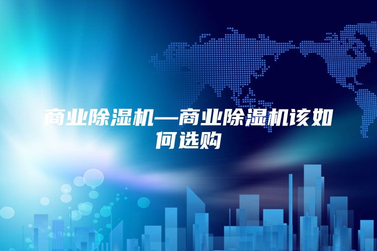 商业除湿机—商业除湿机该如何选购