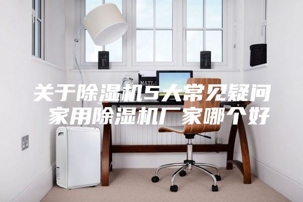 关于除湿机5大常见疑问 家用除湿机厂家哪个好