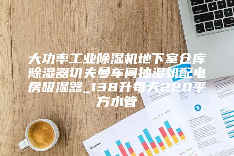 大功率工业除湿机地下室仓库除湿器切夫曼车间抽湿机配电房吸湿器_138升每天220平方水管