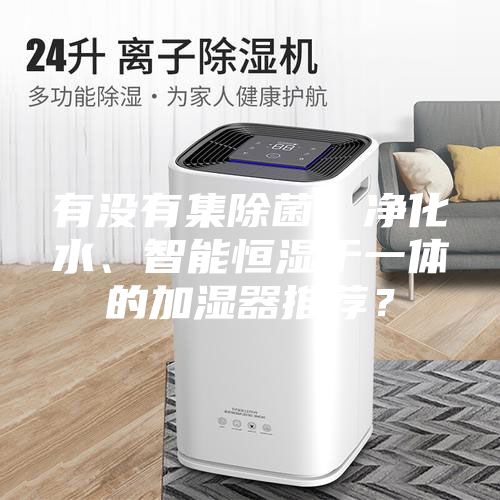 有没有集除菌、净化水、智能恒湿于一体的加湿器推荐？