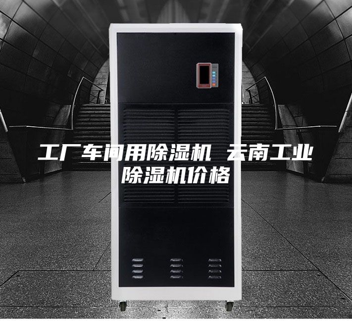 工厂车间用除湿机 云南工业除湿机价格