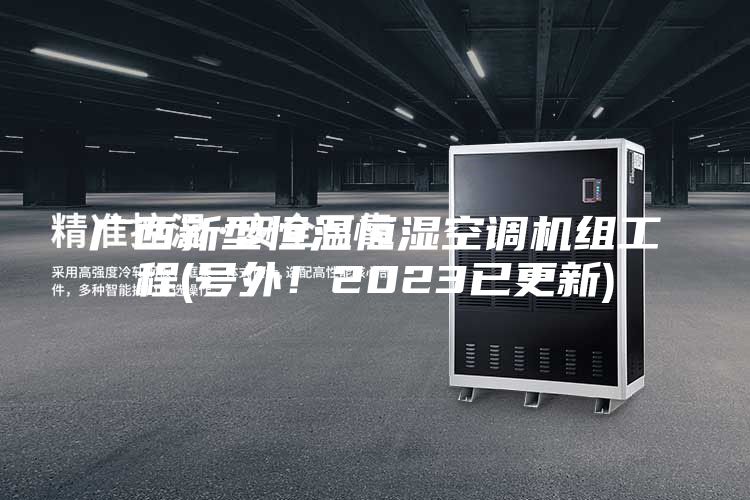 广西新型恒温恒湿空调机组工程(号外！2023已更新)