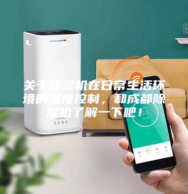 关于除湿机在日常生活环境的湿度控制,和成都除湿机了解一下吧!