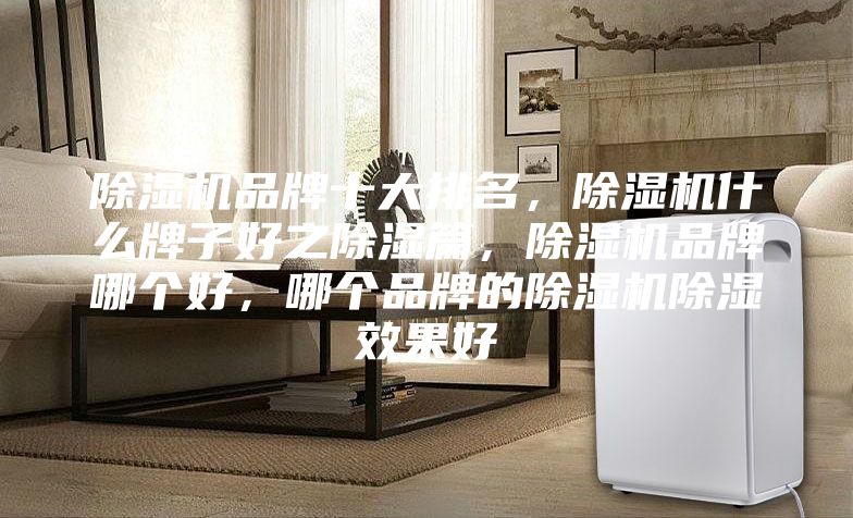 除湿机品牌十大排名，除湿机什么牌子好之除湿篇，除湿机品牌哪个好，哪个品牌的除湿机除湿效果好