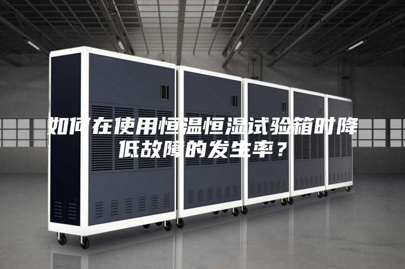 如何在使用恒温恒湿试验箱时降低故障的发生率?