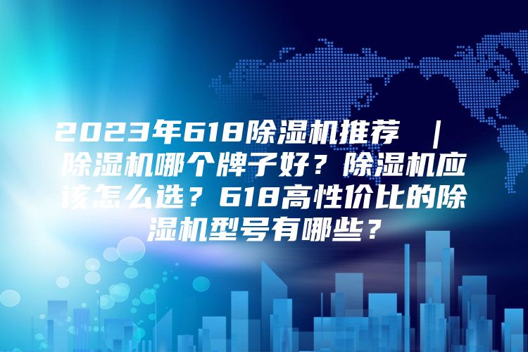 2023年618除湿机推荐 | 除湿机哪个牌子好?除湿机应该怎么选?618高性价比的除湿机型号有哪些?