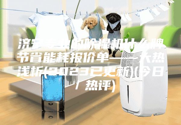 济宁专业的除湿机什么牌节省能耗报价单——大热浅析(2023已更新)(今日/热评)