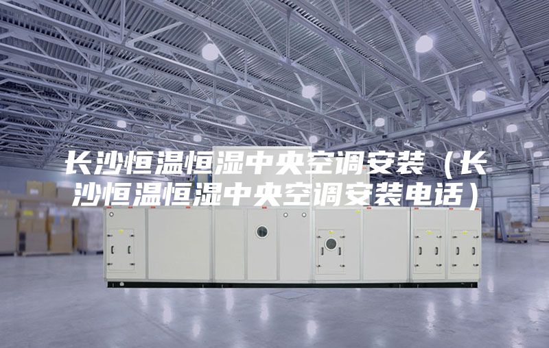 长沙恒温恒湿中央空调安装（长沙恒温恒湿中央空调安装电话）