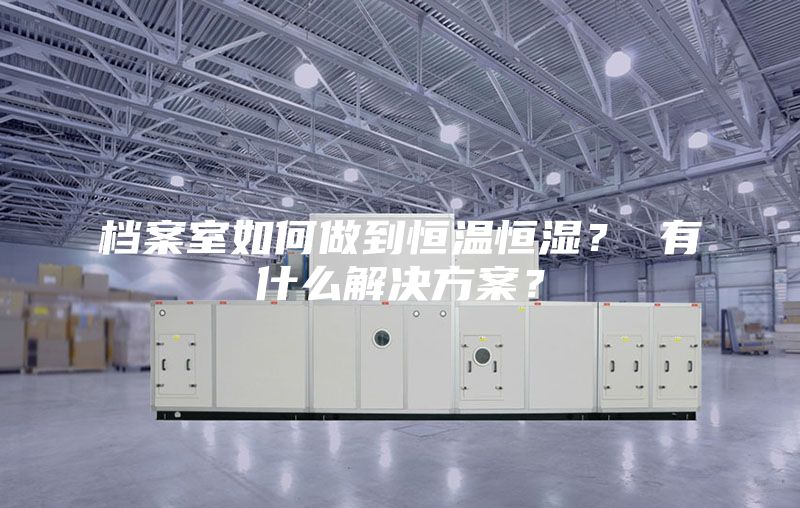 档案室如何做到恒温恒湿? 有什么解决方案?