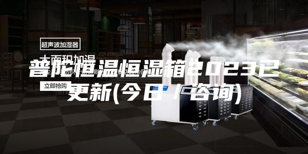 普陀恒温恒湿箱2023已更新(今日/咨询)