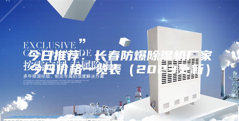 今日推荐:长春防爆除湿机厂家今日价格一览表(2023更新)