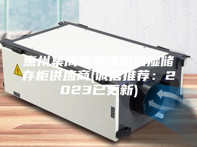 惠州集成电路恒温恒湿储存柜供应商(诚信推荐:2023已更新)