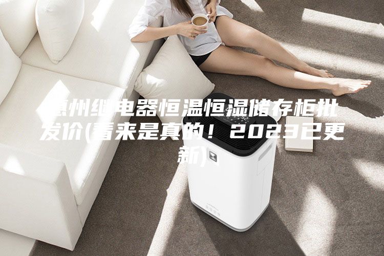 惠州继电器恒温恒湿储存柜批发价(看来是真的!2023已更新)