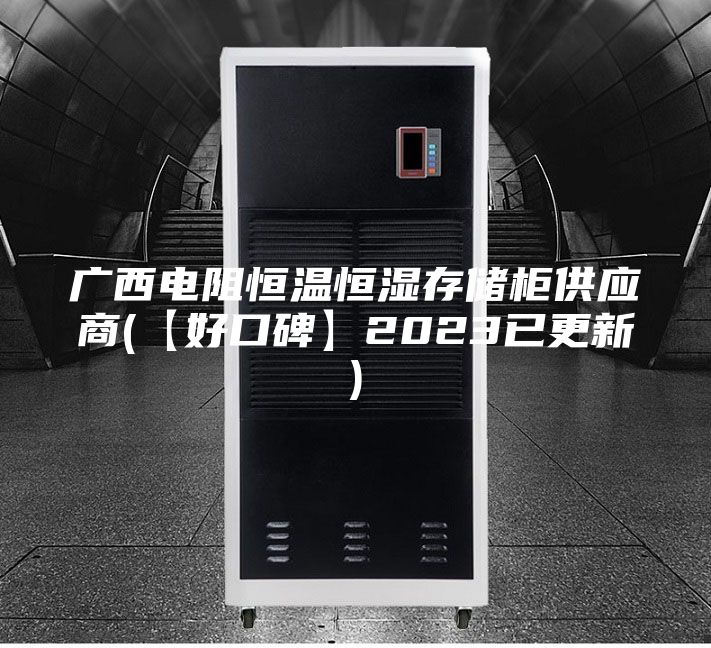 广西电阻恒温恒湿存储柜供应商(【好口碑】2023已更新)