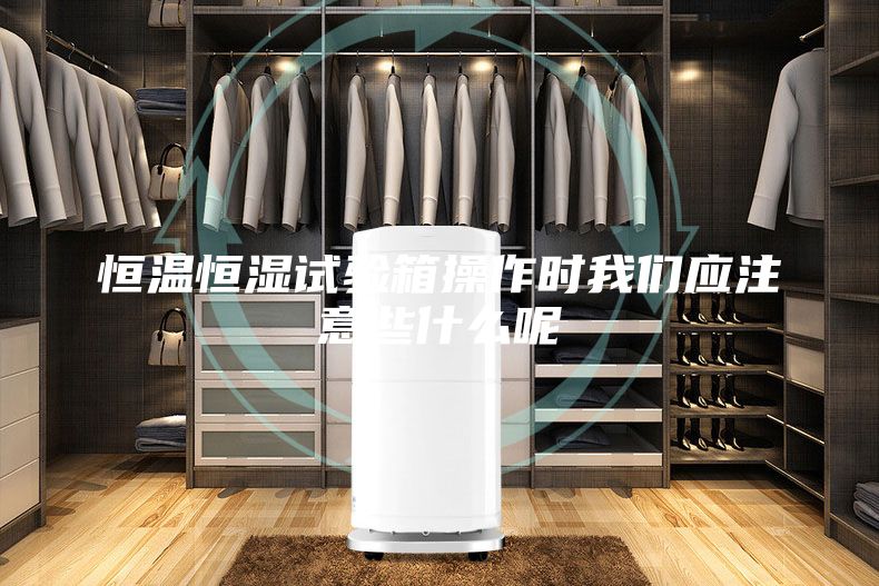 恒温恒湿试验箱操作时我们应注意些什么呢