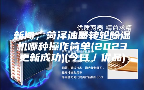 新闻,菏泽油墨转轮除湿机哪种操作简单(2023更新成功)(今日/优品)