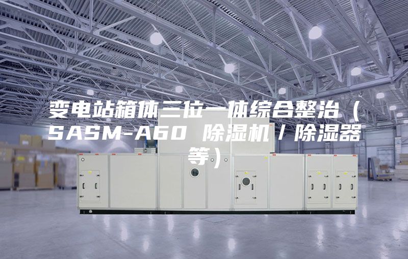 变电站箱体三位一体综合整治（SASM-A60 除湿机／除湿器等）