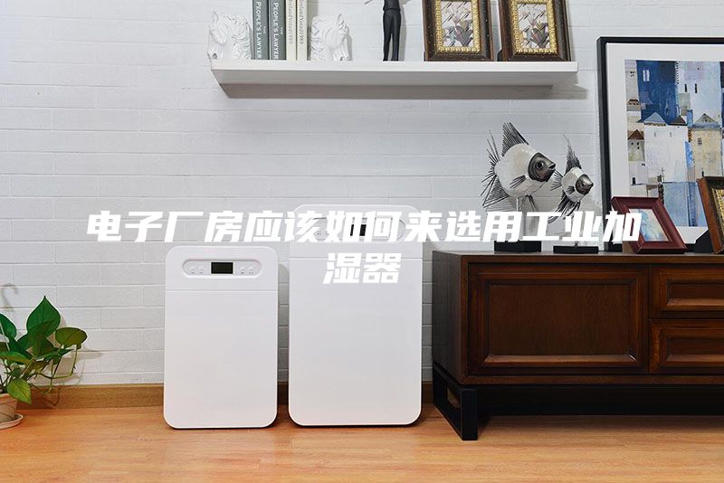 电子厂房应该如何来选用工业加湿器