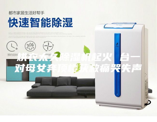 烘衣太久除湿机起火 台一对母女奔顶楼获救痛哭失声