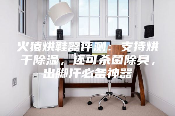 火猿烘鞋器评测:支持烘干除湿,还可杀菌除臭,出脚汗必备神器