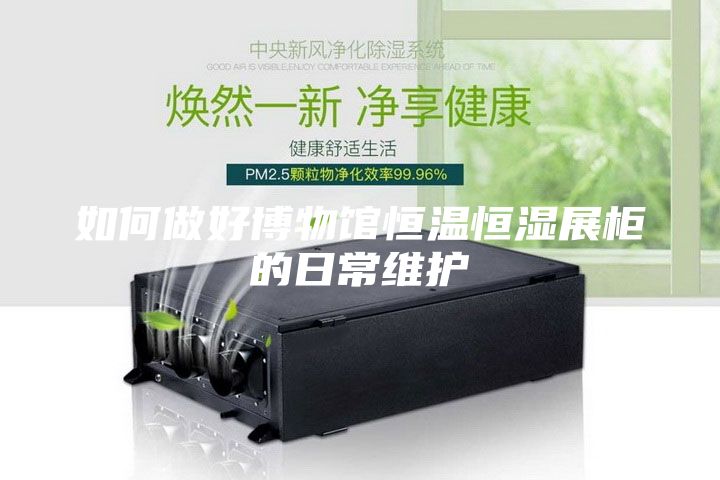如何做好博物馆恒温恒湿展柜的日常维护