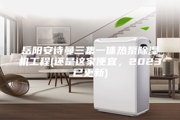 岳阳安诗曼三集一体热泵除湿机工程(还是这家便宜,2023已更新)