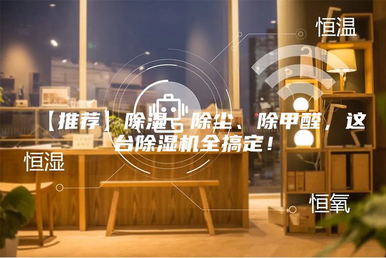 【推荐】除湿、除尘、除甲醛,这台除湿机全搞定!