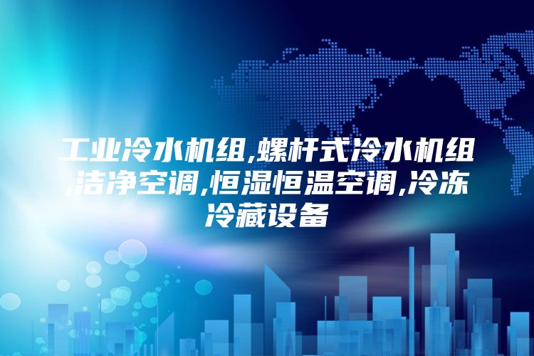 工业冷水机组,螺杆式冷水机组,洁净空调,恒湿恒温空调,冷冻冷藏设备