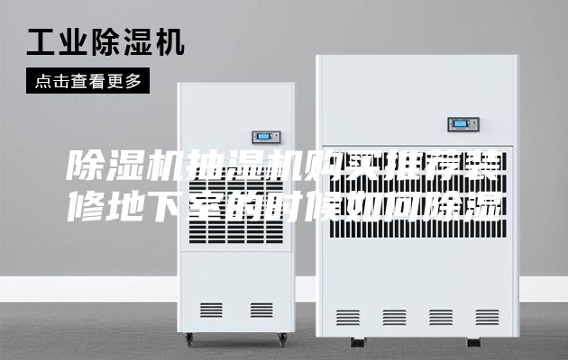 除湿机抽湿机购买推荐装修地下室的时候如何除湿