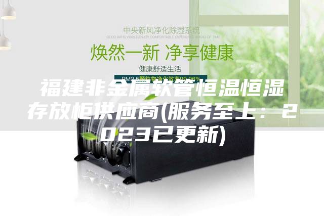 福建非金属软管恒温恒湿存放柜供应商(服务至上：2023已更新)